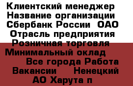 Клиентский менеджер › Название организации ­ Сбербанк России, ОАО › Отрасль предприятия ­ Розничная торговля › Минимальный оклад ­ 25 000 - Все города Работа » Вакансии   . Ненецкий АО,Харута п.